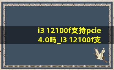 i3 12100f支持pcie4.0吗_i3 12100f支持pcie4.0固态吗